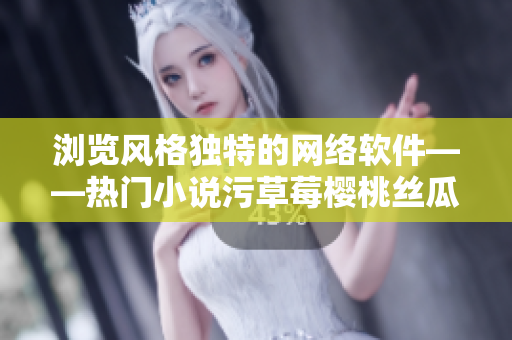 瀏覽風(fēng)格獨(dú)特的網(wǎng)絡(luò)軟件——熱門小說污草莓櫻桃絲瓜綠巨人秋葵筆趣閣