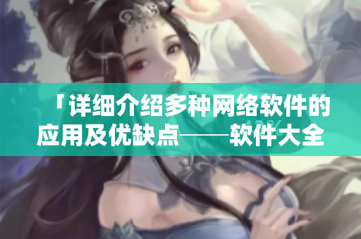 「詳細(xì)介紹多種網(wǎng)絡(luò)軟件的應(yīng)用及優(yōu)缺點──軟件大全！」