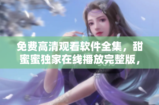 免費(fèi)高清觀看軟件全集，甜蜜蜜獨(dú)家在線播放完整版，覆蓋訂閱服務(wù)。