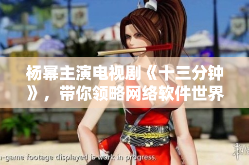 楊冪主演電視劇《十三分鐘》，帶你領(lǐng)略網(wǎng)絡(luò)軟件世界