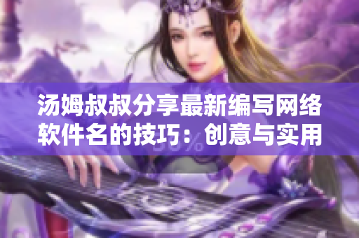 湯姆叔叔分享最新編寫網絡軟件名的技巧：創(chuàng)意與實用兼顧