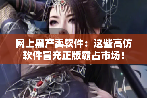 網(wǎng)上黑產(chǎn)賣軟件：這些高仿軟件冒充正版霸占市場(chǎng)！