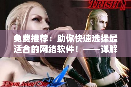免費推薦：助你快速選擇最適合的網(wǎng)絡軟件！——詳解多種網(wǎng)絡軟件使用體驗