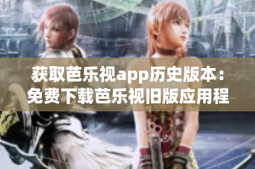 獲取芭樂視app歷史版本：免費(fèi)下載芭樂視舊版應(yīng)用程序