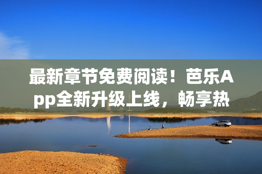 最新章節(jié)免費(fèi)閱讀！芭樂(lè)App全新升級(jí)上線，暢享熱門小說(shuō)盡在掌中！