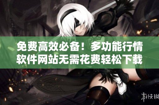免費(fèi)高效必備！多功能行情軟件網(wǎng)站無(wú)需花費(fèi)輕松下載