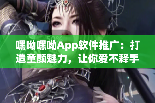 嘿呦嘿呦App軟件推廣：打造童顏魅力，讓你愛(ài)不釋手