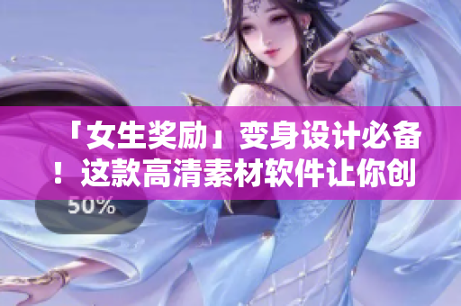 「女生獎勵」變身設(shè)計必備！這款高清素材軟件讓你創(chuàng)作更得心應(yīng)手