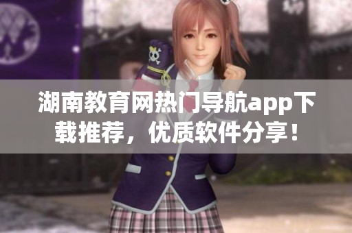 湖南教育網(wǎng)熱門導航app下載推薦，優(yōu)質(zhì)軟件分享！