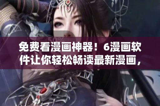 免費(fèi)看漫畫(huà)神器！6漫畫(huà)軟件讓你輕松暢讀最新漫畫(huà)，飽覽精彩畫(huà)面！