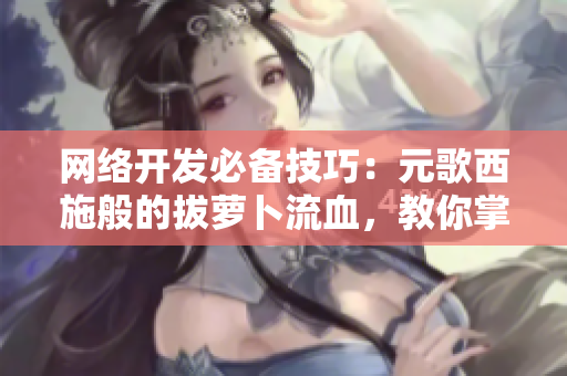 網(wǎng)絡開發(fā)必備技巧：元歌西施般的拔蘿卜流血，教你掌握異常處理技能