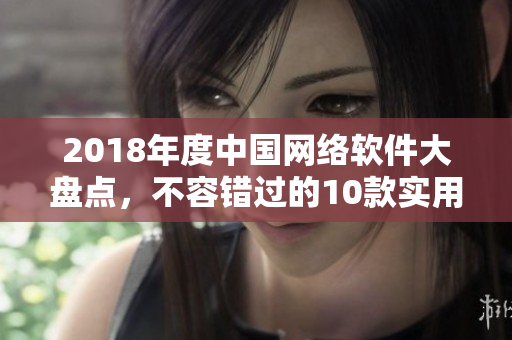 2018年度中國(guó)網(wǎng)絡(luò)軟件大盤點(diǎn)，不容錯(cuò)過的10款實(shí)用工具詳解