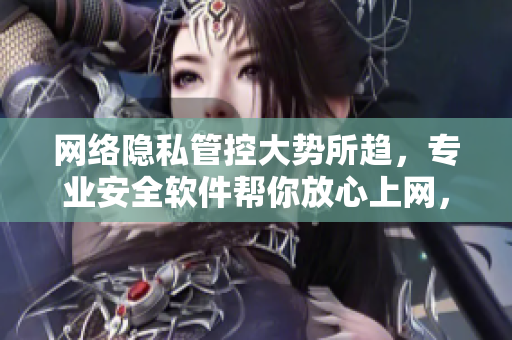 網(wǎng)絡(luò)隱私管控大勢所趨，專業(yè)安全軟件幫你放心上網(wǎng)，保護(hù)個人隱私！