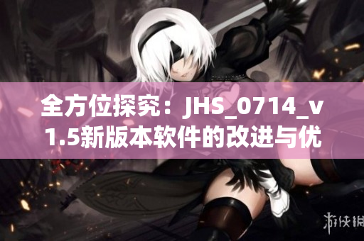全方位探究：JHS_0714_v1.5新版本軟件的改進與優(yōu)化措施
