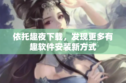 依托趣夜下載，發(fā)現(xiàn)更多有趣軟件安裝新方式