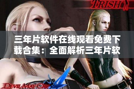 三年片軟件在線觀看免費(fèi)下載合集：全面解析三年片軟件使用技巧
