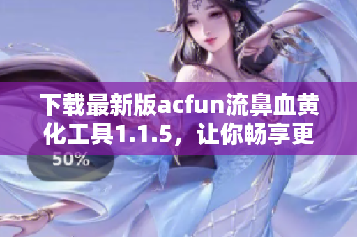 下載最新版acfun流鼻血黃化工具1.1.5，讓你暢享更加刺激的動(dòng)漫世界！