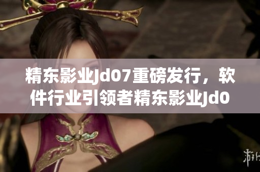 精東影業(yè)Jd07重磅發(fā)行，軟件行業(yè)引領(lǐng)者精東影業(yè)Jd074震撼登場(chǎng)