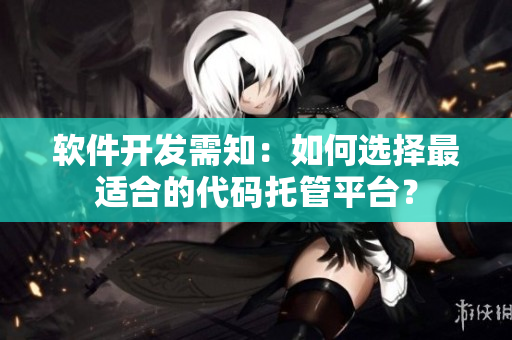 軟件開發(fā)需知：如何選擇最適合的代碼托管平臺？