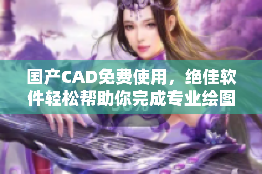 國(guó)產(chǎn)CAD免費(fèi)使用，絕佳軟件輕松幫助你完成專業(yè)繪圖