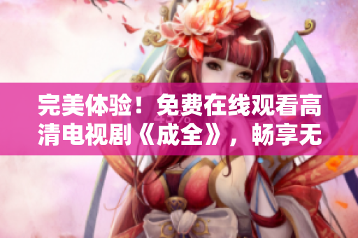 完美體驗(yàn)！免費(fèi)在線觀看高清電視劇《成全》，暢享無限觀影樂趣！