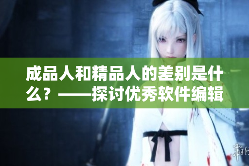 成品人和精品人的差別是什么？——探討優(yōu)秀軟件編輯的標準