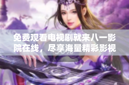 免費(fèi)觀看電視劇就來八一影院在線，盡享海量精彩影視