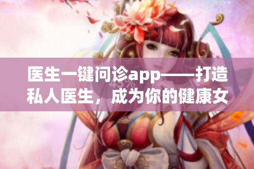 醫(yī)生一鍵問診app——打造私人醫(yī)生，成為你的健康女神