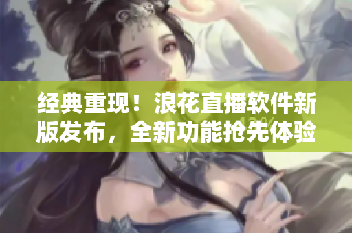 經(jīng)典重現(xiàn)！浪花直播軟件新版發(fā)布，全新功能搶先體驗(yàn)