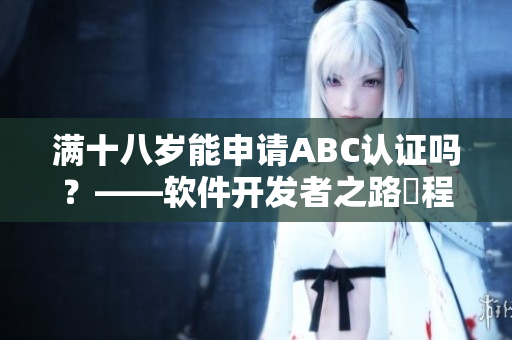 滿十八歲能申請ABC認(rèn)證嗎？——軟件開發(fā)者之路啟程
