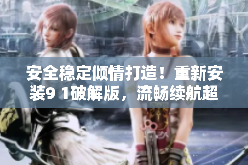 安全穩(wěn)定傾情打造！重新安裝9 1破解版，流暢續(xù)航超乎想象