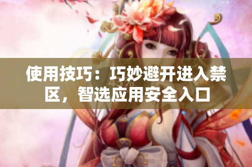使用技巧：巧妙避開進(jìn)入禁區(qū)，智選應(yīng)用安全入口