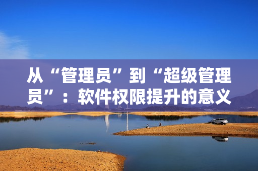 從“管理員”到“超級管理員”：軟件權限提升的意義與應用