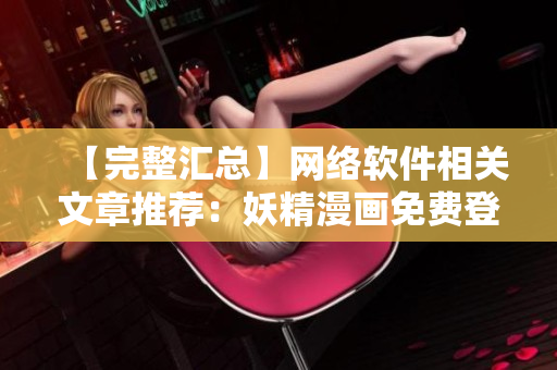 【完整匯總】網(wǎng)絡(luò)軟件相關(guān)文章推薦：妖精漫畫免費登錄所有頁面一網(wǎng)打盡！