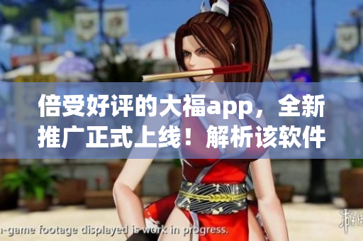 倍受好評(píng)的大福app，全新推廣正式上線！解析該軟件的無(wú)限功能與優(yōu)勢(shì)