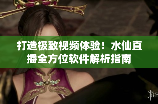 打造極致視頻體驗！水仙直播全方位軟件解析指南