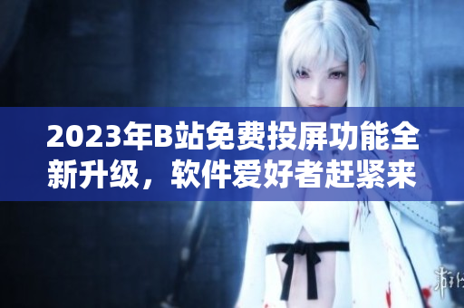 2023年B站免費(fèi)投屏功能全新升級，軟件愛好者趕緊來體驗(yàn)!