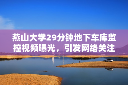 燕山大學(xué)29分鐘地下車庫監(jiān)控視頻曝光，引發(fā)網(wǎng)絡(luò)關(guān)注。