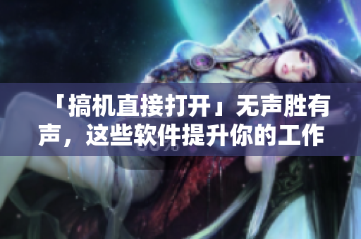 「搞機直接打開」無聲勝有聲，這些軟件提升你的工作效率！