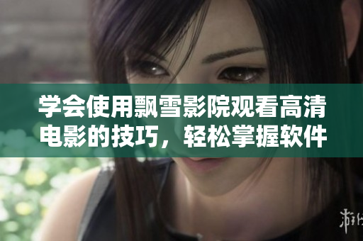 學(xué)會(huì)使用飄雪影院觀看高清電影的技巧，輕松掌握軟件使用要點(diǎn)