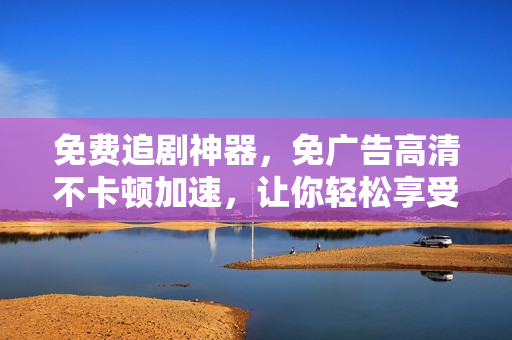 免費(fèi)追劇神器，免廣告高清不卡頓加速，讓你輕松享受影視盛宴