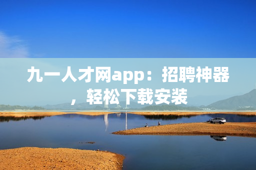 九一人才網(wǎng)app：招聘神器，輕松下載安裝