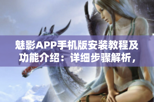 魅影APP手機(jī)版安裝教程及功能介紹：詳細(xì)步驟解析，功能強(qiáng)大易上手
