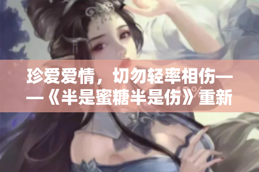 珍愛愛情，切勿輕率相傷——《半是蜜糖半是傷》重新觀看的感悟