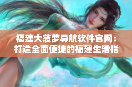 福建大菠蘿導航軟件官網(wǎng)：打造全面便捷的福建生活指南
