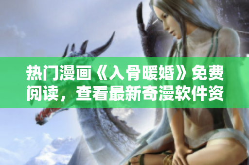 熱門(mén)漫畫(huà)《入骨暖婚》免費(fèi)閱讀，查看最新奇漫軟件資源
