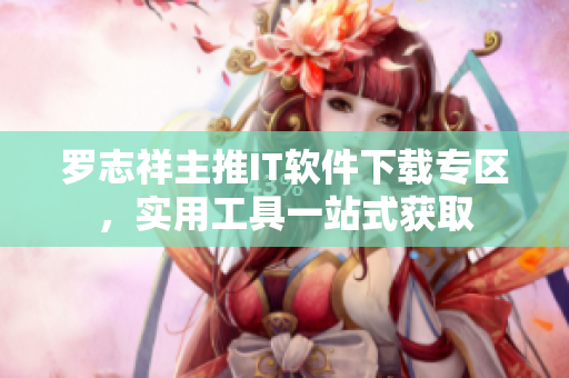 羅志祥主推IT軟件下載專區(qū)，實(shí)用工具一站式獲取