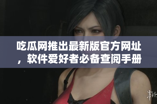 吃瓜網(wǎng)推出最新版官方網(wǎng)址，軟件愛好者必備查閱手冊