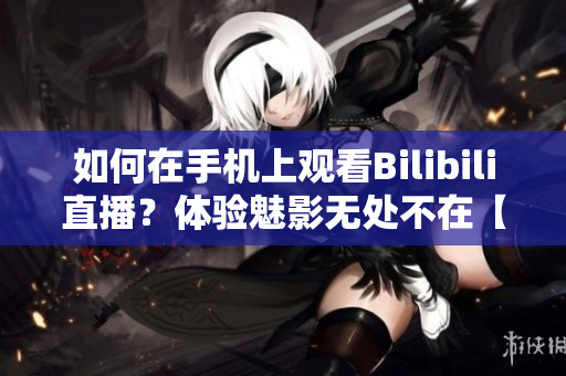如何在手機(jī)上觀看Bilibili直播？體驗(yàn)魅影無(wú)處不在【軟件技巧分享】