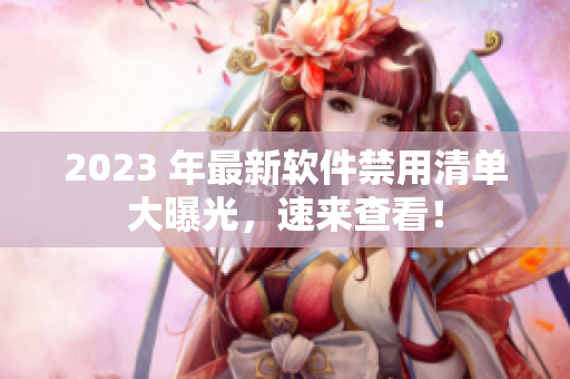 2023 年最新軟件禁用清單大曝光，速來查看！